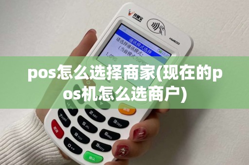 pos怎么选择商家(现在的pos机怎么选商户)