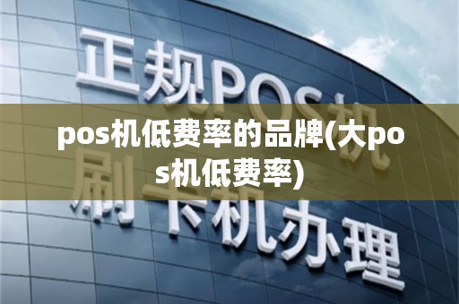 pos机低费率的品牌(大pos机低费率)