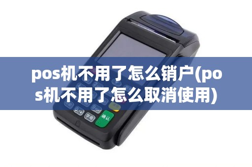 pos机不用了怎么销户(pos机不用了怎么取消使用)