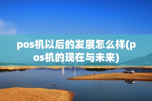 pos机以后的发展怎么样(pos机的现在与未来)