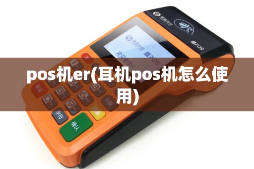 pos机er(耳机pos机怎么使用)