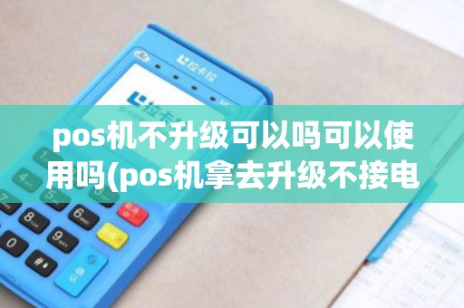 pos机不升级可以吗可以使用吗(pos机拿去升级不接电话)