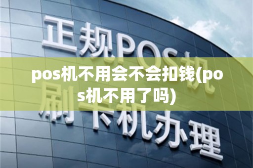 pos机不用会不会扣钱(pos机不用了吗)
