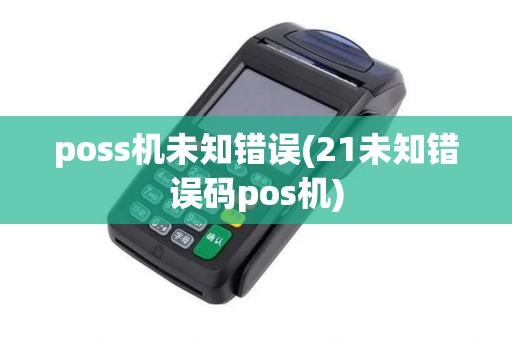 poss机未知错误(21未知错误码pos机)