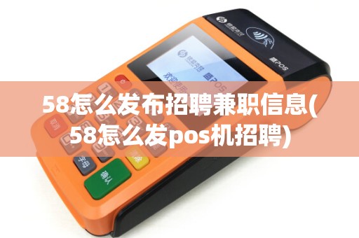 58怎么发布招聘兼职信息(58怎么发pos机招聘)
