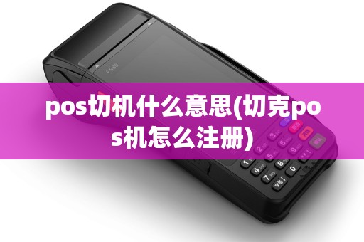 pos切机什么意思(切克pos机怎么注册)