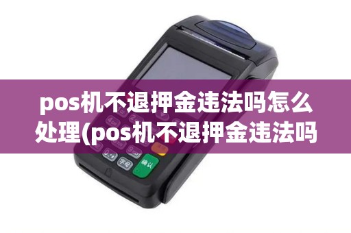 pos机不退押金违法吗怎么处理(pos机不退押金违法吗)