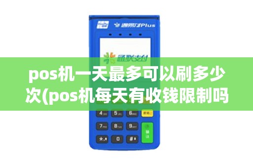 pos机一天最多可以刷多少次(pos机每天有收钱限制吗)