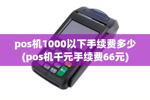 pos机1000以下手续费多少(pos机千元手续费66元)