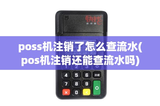 poss机注销了怎么查流水(pos机注销还能查流水吗)