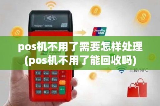 pos机不用了需要怎样处理(pos机不用了能回收吗)