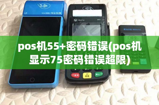 pos机55+密码错误(pos机显示75密码错误超限)