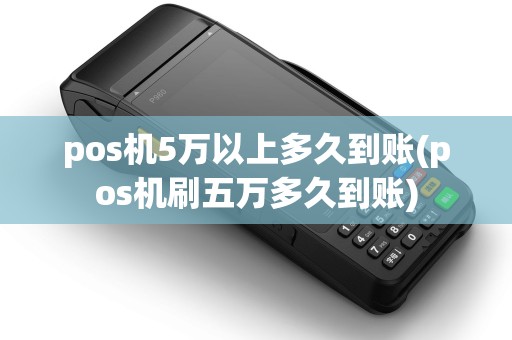 pos机5万以上多久到账(pos机刷五万多久到账)