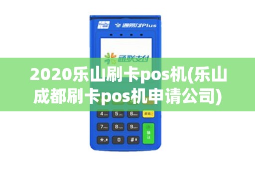 2020乐山刷卡pos机(乐山成都刷卡pos机申请公司)
