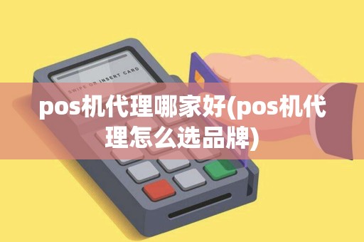 pos机代理哪家好(pos机代理怎么选品牌)