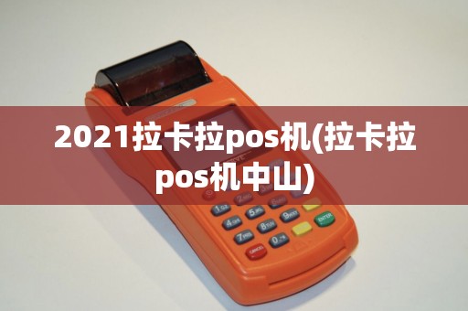 2021拉卡拉pos机(拉卡拉pos机中山)