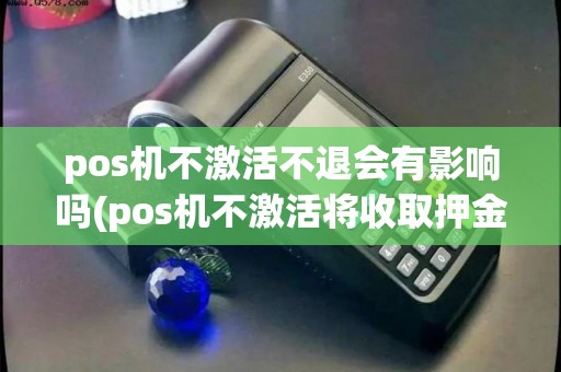pos机不激活不退会有影响吗(pos机不激活将收取押金)