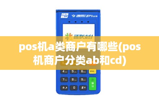 pos机a类商户有哪些(pos机商户分类ab和cd)