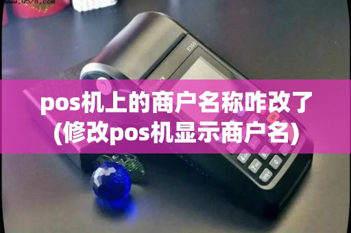 pos机上的商户名称咋改了(修改pos机显示商户名)