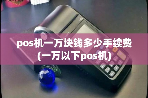 pos机一万块钱多少手续费(一万以下pos机)