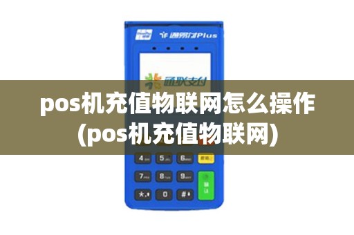 pos机充值物联网怎么操作(pos机充值物联网)