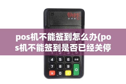 pos机不能签到怎么办(pos机不能签到是否已经关停)