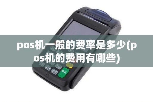 pos机一般的费率是多少(pos机的费用有哪些)