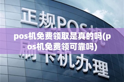 pos机免费领取是真的吗(pos机免费领可靠吗)