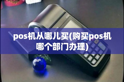 pos机从哪儿买(购买pos机哪个部门办理)