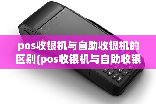 pos收银机与自助收银机的区别(pos收银机与自助收银)