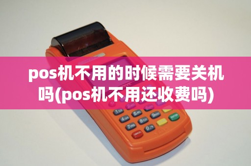 pos机不用的时候需要关机吗(pos机不用还收费吗)