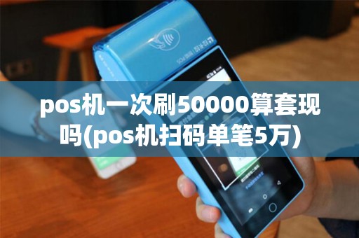 pos机一次刷50000算套现吗(pos机扫码单笔5万)