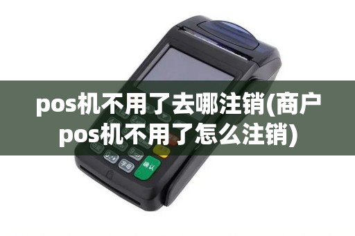 pos机不用了去哪注销(商户pos机不用了怎么注销)