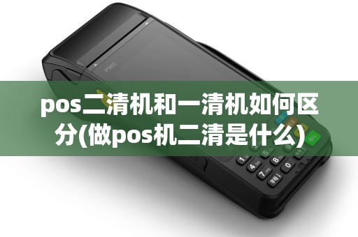 pos二清机和一清机如何区分(做pos机二清是什么)