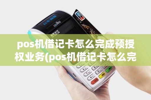 pos机借记卡怎么完成预授权业务(pos机借记卡怎么完成预授)