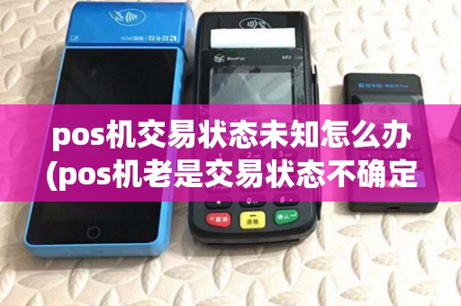 pos机交易状态未知怎么办(pos机老是交易状态不确定)
