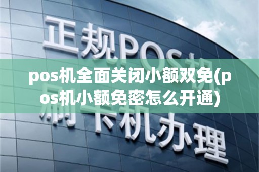 pos机全面关闭小额双免(pos机小额免密怎么开通)