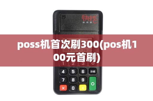 poss机首次刷300(pos机100元首刷)