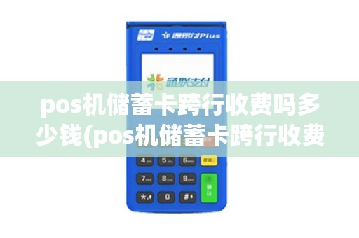 pos机储蓄卡跨行收费吗多少钱(pos机储蓄卡跨行收费吗)