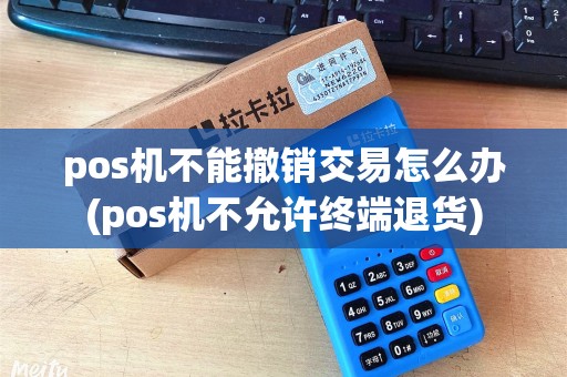 pos机不能撤销交易怎么办(pos机不允许终端退货)
