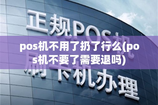pos机不用了扔了行么(pos机不要了需要退吗)
