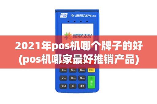 2021年pos机哪个牌子的好(pos机哪家最好推销产品)