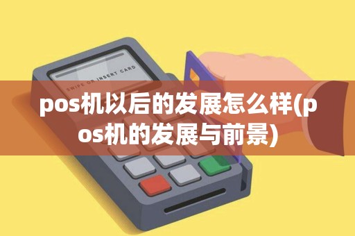 pos机以后的发展怎么样(pos机的发展与前景)
