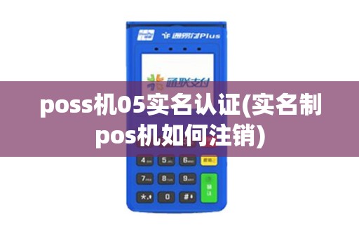poss机05实名认证(实名制pos机如何注销)