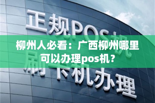 柳州人必看：广西柳州哪里可以办理pos机？