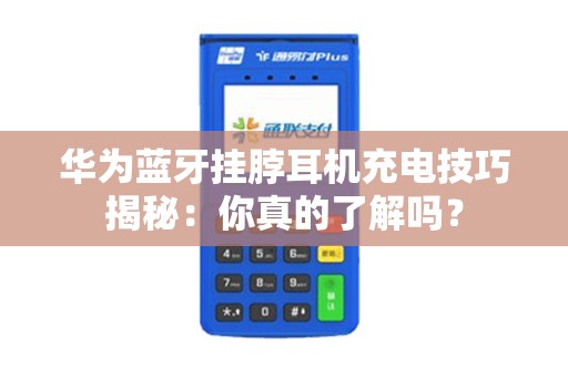 华为蓝牙挂脖耳机充电技巧揭秘：你真的了解吗？