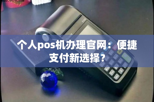 个人pos机办理官网：便捷支付新选择？
