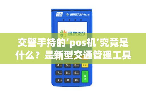 交警手持的‘pos机’究竟是什么？是新型交通管理工具还是技术革新？