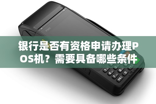 银行是否有资格申请办理POS机？需要具备哪些条件？