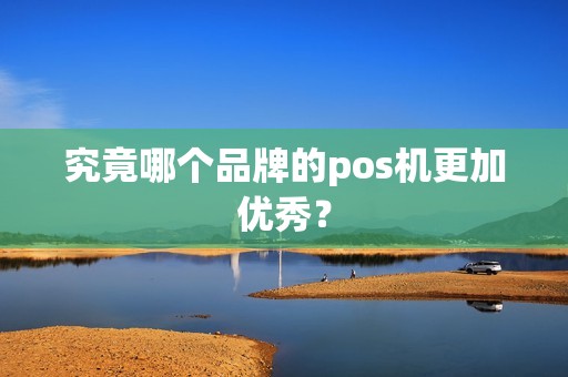 究竟哪个品牌的pos机更加优秀？